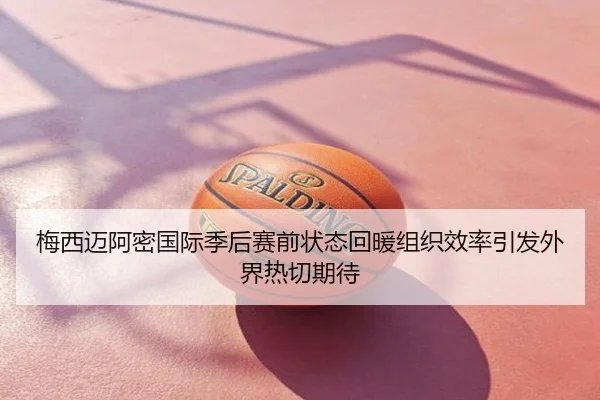梅西迈阿密国际季后赛前状态回暖组织效率引发外界热切期待