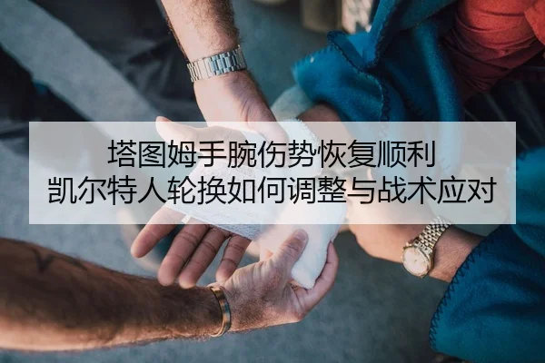 塔图姆手腕伤势恢复顺利 凯尔特人轮换如何调整与战术应对