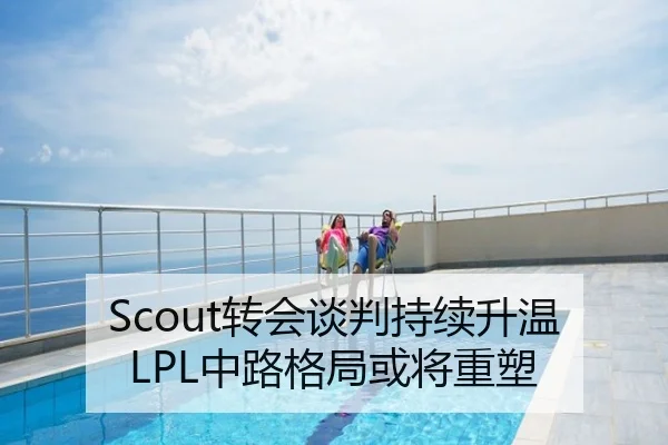 Scout转会谈判持续升温LPL中路格局或将重塑
