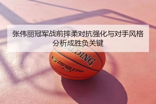 张伟丽冠军战前摔柔对抗强化与对手风格分析成胜负关键（dytt）